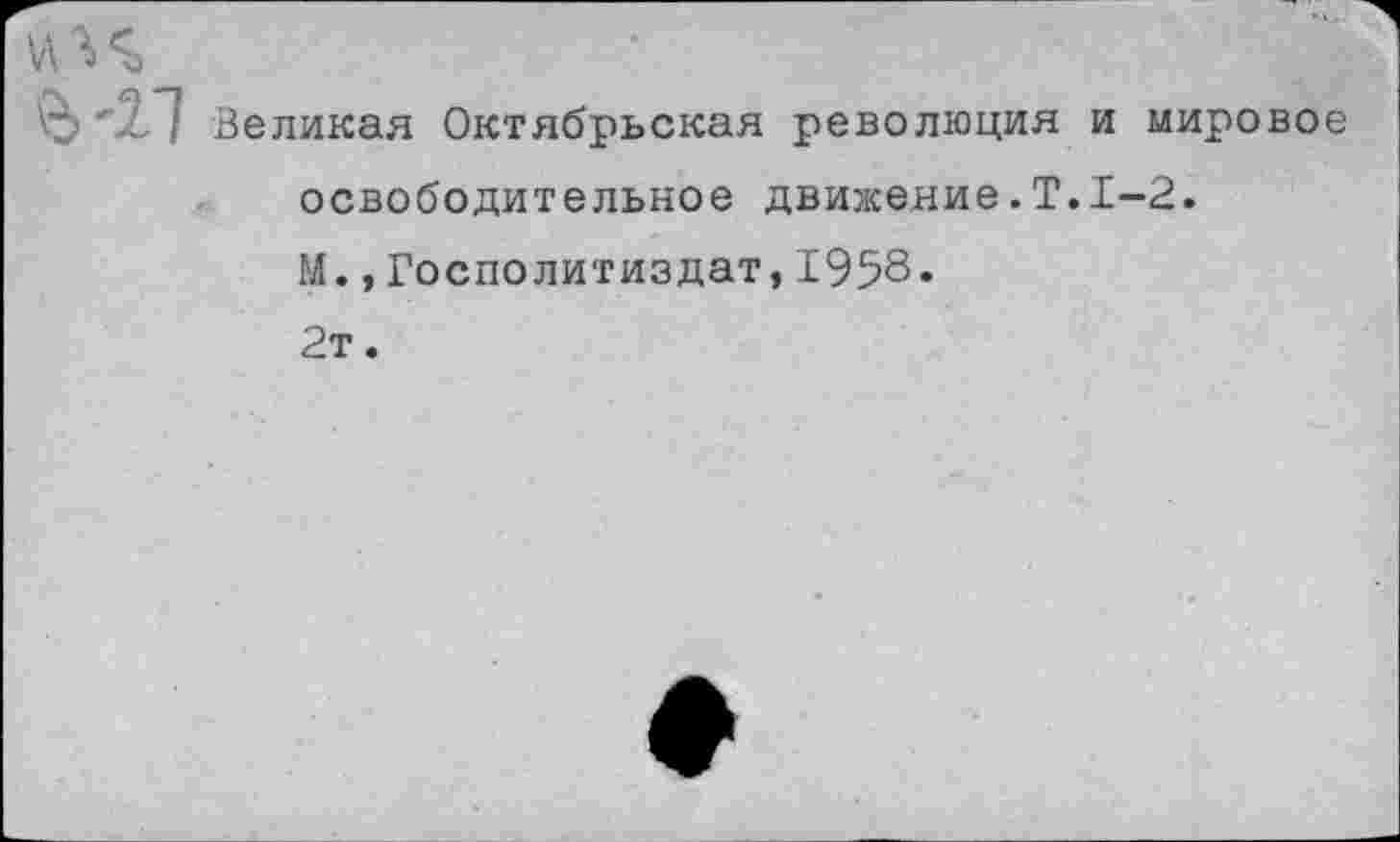 ﻿Ъ '2,7 Великая Октябрьская революция и мировое освободительное движение.Т.1-2. М.,Госполитиздат,1958* 2т.